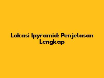 Lokasi Ipyramid: Penjelasan Lengkap
