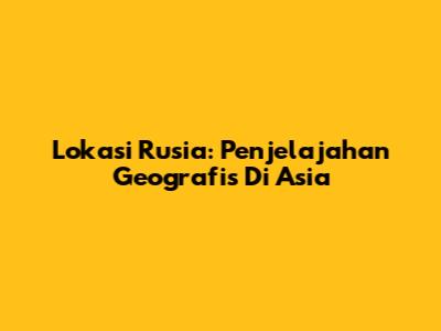 Lokasi Rusia: Penjelajahan Geografis Di Asia