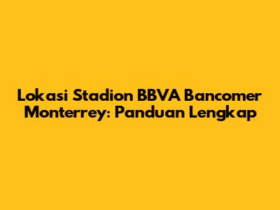 Lokasi Stadion BBVA Bancomer Monterrey: Panduan Lengkap