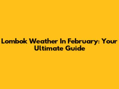 Lombok Weather In February: Your Ultimate Guide