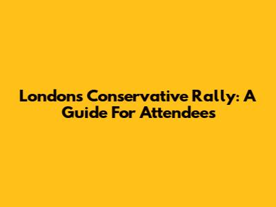 London's Conservative Rally: A Guide For Attendees