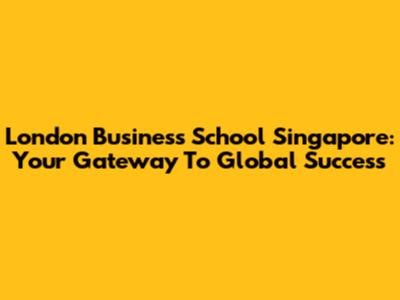 London Business School Singapore: Your Gateway To Global Success
