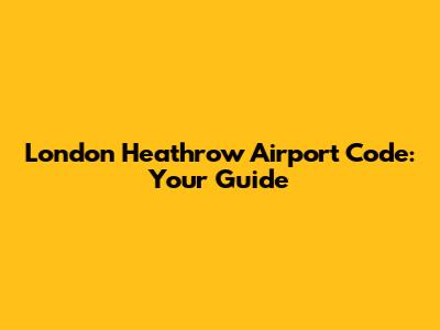 London Heathrow Airport Code: Your Guide