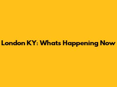 London KY: What's Happening Now