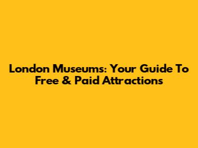 London Museums: Your Guide To Free & Paid Attractions