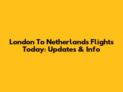 London To Netherlands Flights Today: Updates & Info