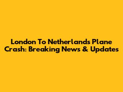 London To Netherlands Plane Crash: Breaking News & Updates