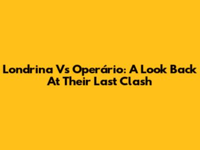 Londrina Vs Operário: A Look Back At Their Last Clash