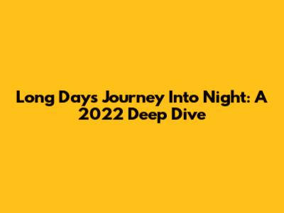 Long Day's Journey Into Night: A 2022 Deep Dive