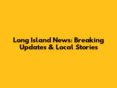 Long Island News: Breaking Updates & Local Stories