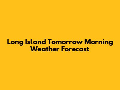 Long Island Tomorrow Morning Weather Forecast
