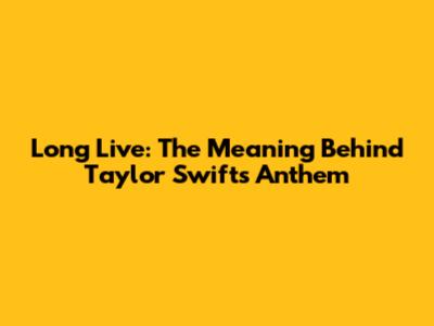 Long Live: The Meaning Behind Taylor Swift's Anthem