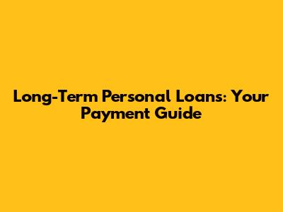 Long-Term Personal Loans: Your Payment Guide