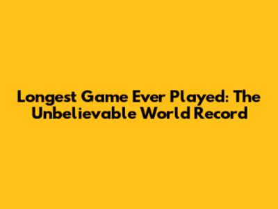 Longest Game Ever Played: The Unbelievable World Record