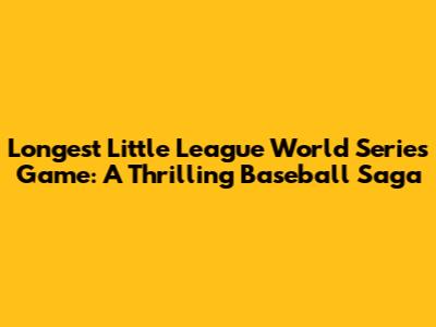Longest Little League World Series Game: A Thrilling Baseball Saga