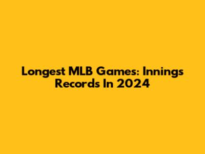 Longest MLB Games: Innings Records In 2024