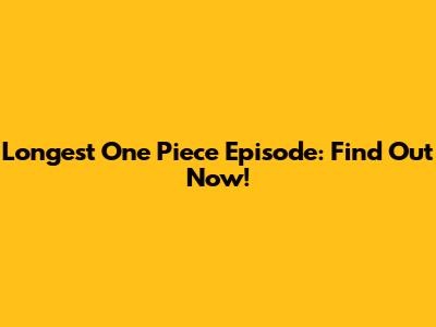 Longest One Piece Episode: Find Out Now!