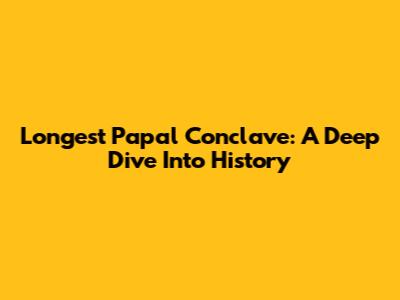 Longest Papal Conclave: A Deep Dive Into History