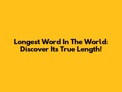 Longest Word In The World: Discover Its True Length!