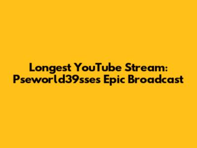 Longest YouTube Stream: Pseworld39sse's Epic Broadcast