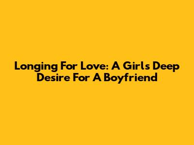 Longing For Love: A Girl's Deep Desire For A Boyfriend