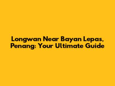 Longwan Near Bayan Lepas, Penang: Your Ultimate Guide