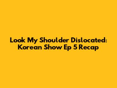 Look My Shoulder Dislocated: Korean Show Ep 5 Recap
