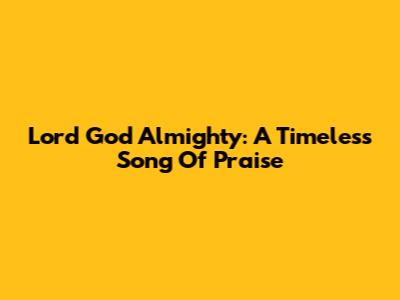 Lord God Almighty: A Timeless Song Of Praise