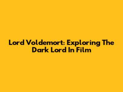 Lord Voldemort: Exploring The Dark Lord In Film