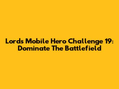 Lords Mobile Hero Challenge 19: Dominate The Battlefield