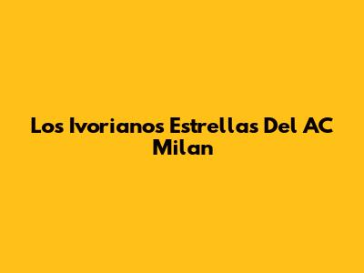 Los "Ivorianos" Estrellas Del AC Milan