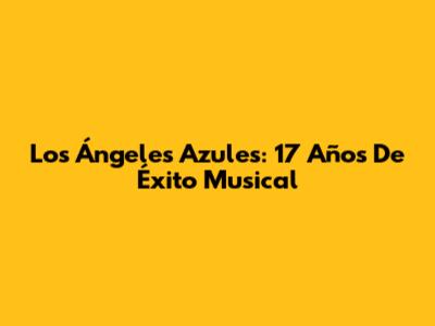 Los Ángeles Azules: 17 Años De Éxito Musical