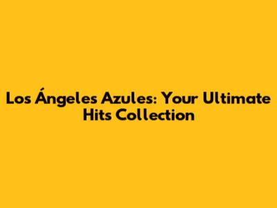 Los Ángeles Azules: Your Ultimate Hits Collection