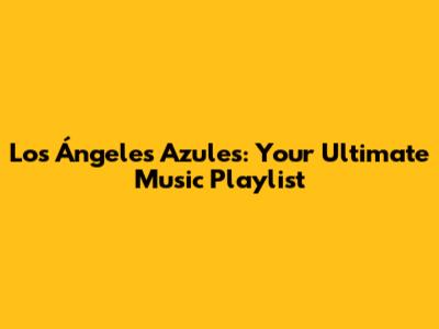 Los Ángeles Azules: Your Ultimate Music Playlist