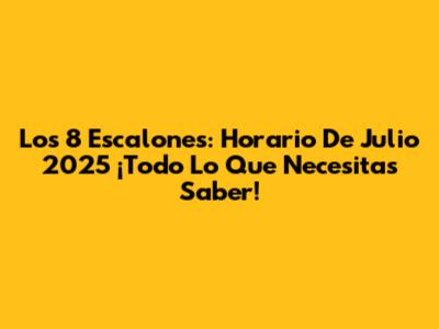 Los 8 Escalones: Horario De Julio 2025 ¡Todo Lo Que Necesitas Saber!