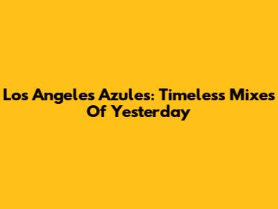 Los Angeles Azules: Timeless Mixes Of Yesterday