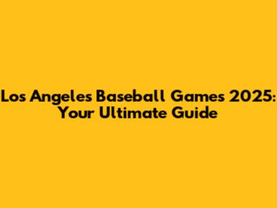 Los Angeles Baseball Games 2025: Your Ultimate Guide