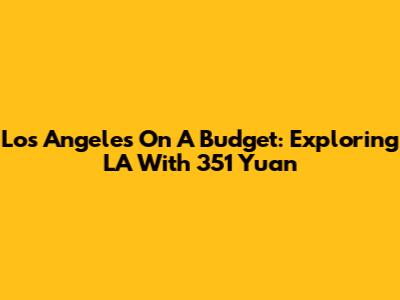 Los Angeles On A Budget: Exploring LA With 351 Yuan