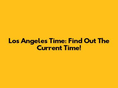 Los Angeles Time: Find Out The Current Time!