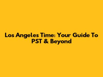 Los Angeles Time: Your Guide To PST & Beyond