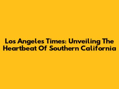 Los Angeles Times: Unveiling The Heartbeat Of Southern California