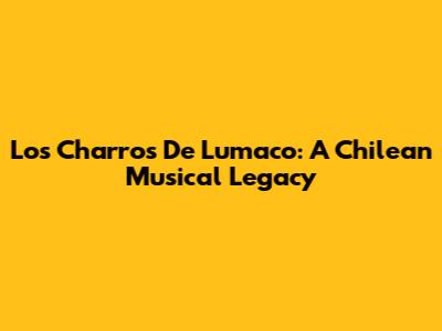 Los Charros De Lumaco: A Chilean Musical Legacy