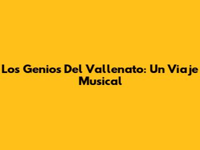 Los Genios Del Vallenato: Un Viaje Musical