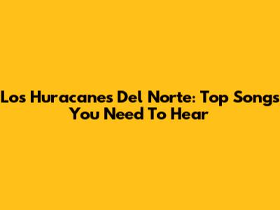 Los Huracanes Del Norte: Top Songs You Need To Hear