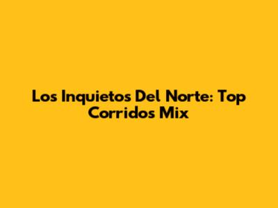 Los Inquietos Del Norte:  Top Corridos Mix