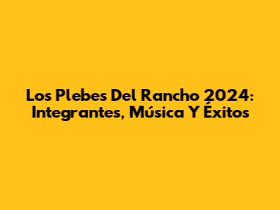 Los Plebes Del Rancho 2024: Integrantes, Música Y Éxitos