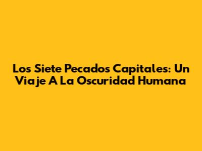 Los Siete Pecados Capitales: Un Viaje A La Oscuridad Humana