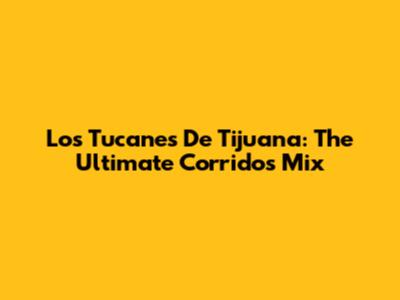 Los Tucanes De Tijuana: The Ultimate Corridos Mix