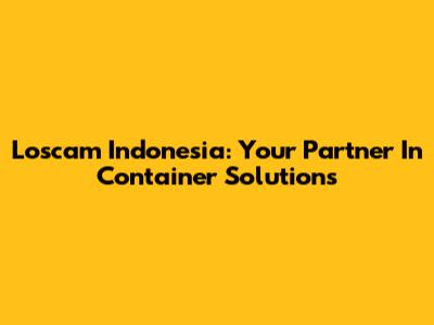 Loscam Indonesia: Your Partner In Container Solutions