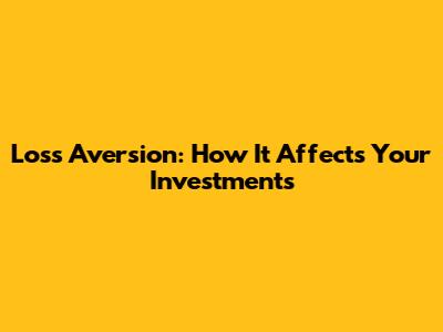 Loss Aversion: How It Affects Your Investments